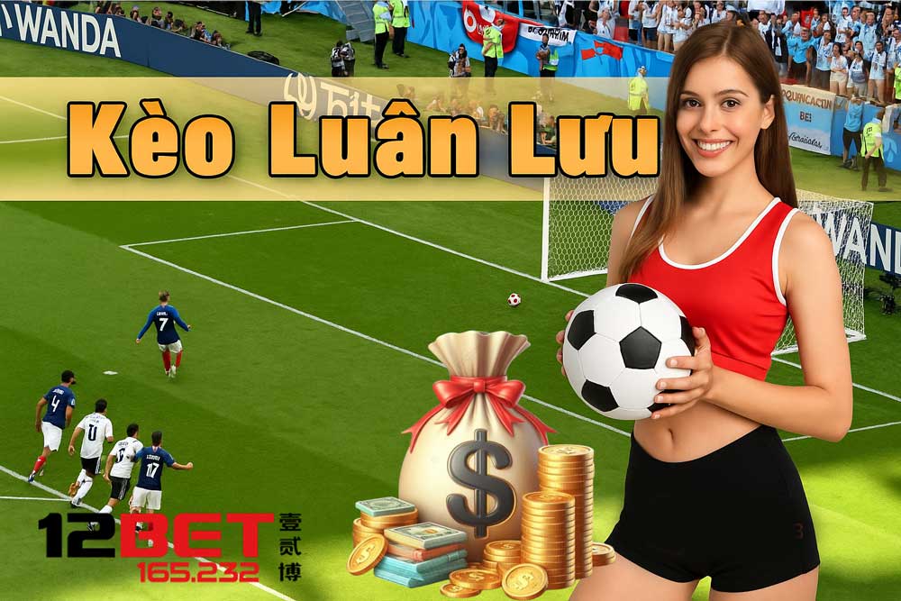 Kỹ Thuật Chơi Kèo Luân Lưu Bất Bại Từ Chuyên Gia 12BET TOP VIP 2 Chi tiết về cách chơi kèo luân lưu